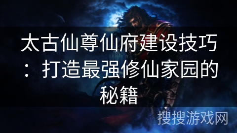 太古仙尊仙府建设技巧：打造最强修仙家园的秘籍