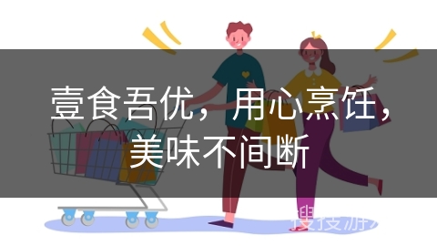壹食吾优，用心烹饪，美味不间断