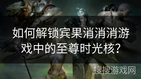 如何解锁宾果消消消游戏中的至尊时光核？