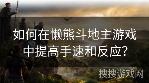 如何在懒熊斗地主游戏中提高手速和反应？