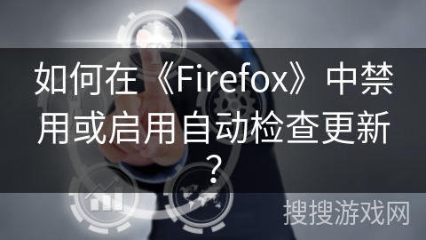 如何在《Firefox》中禁用或启用自动检查更新？