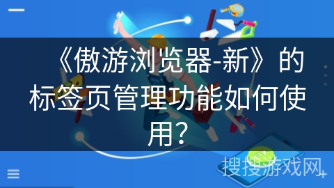 《傲游浏览器-新》的标签页管理功能如何使用？