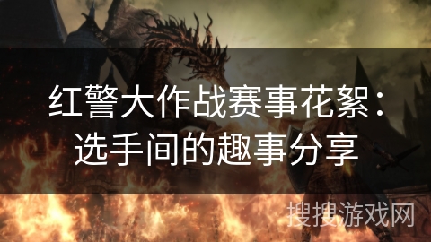 红警大作战赛事花絮：选手间的趣事分享