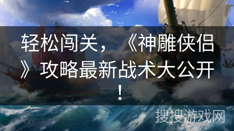 轻松闯关，《神雕侠侣》攻略最新战术大公开！