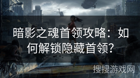 暗影之魂首领攻略：如何解锁隐藏首领？