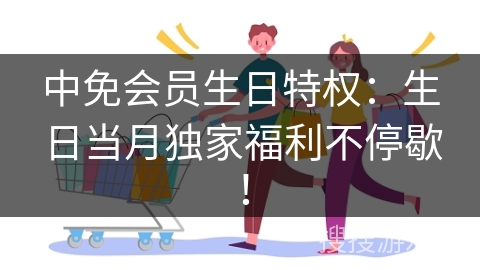 中免会员生日特权：生日当月独家福利不停歇！