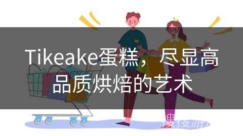 Tikeake蛋糕，尽显高品质烘焙的艺术