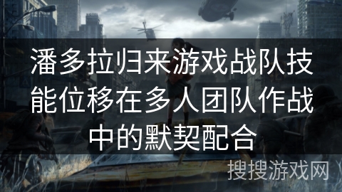 潘多拉归来游戏战队技能位移在多人团队作战中的默契配合