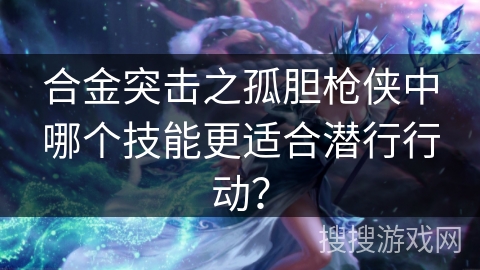 合金突击之孤胆枪侠中哪个技能更适合潜行行动？