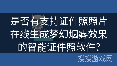 是否有支持证件照照片在线生成梦幻烟雾效果的智能证件照软件？
