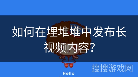如何在埋堆堆中发布长视频内容？