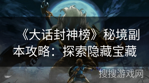 《大话封神榜》秘境副本攻略：探索隐藏宝藏