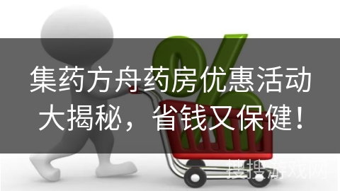 集药方舟药房优惠活动大揭秘，省钱又保健！