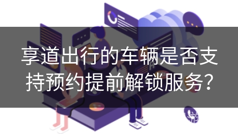 享道出行的车辆是否支持预约提前解锁服务？