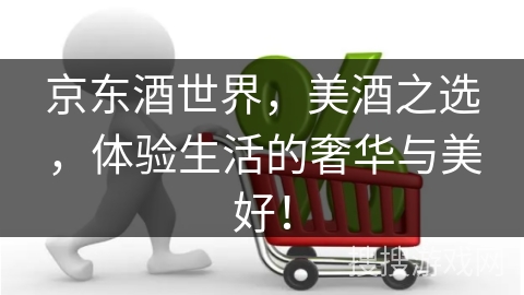 京东酒世界，美酒之选，体验生活的奢华与美好！