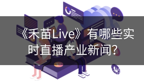 《禾苗Live》有哪些实时直播产业新闻？