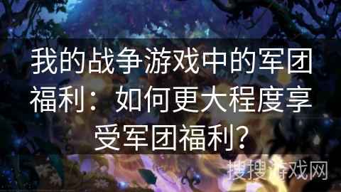 我的战争游戏中的军团福利：如何更大程度享受军团福利？