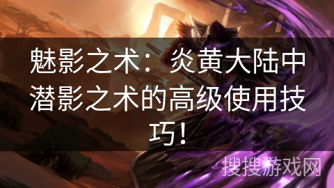 魅影之术：炎黄大陆中潜影之术的高级使用技巧！