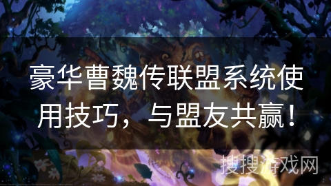 豪华曹魏传联盟系统使用技巧，与盟友共赢！