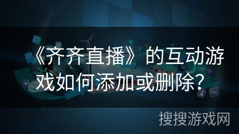 《齐齐直播》的互动游戏如何添加或删除？