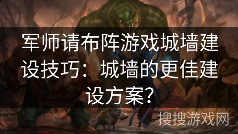 军师请布阵游戏城墙建设技巧：城墙的更佳建设方案？