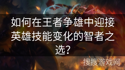 如何在王者争雄中迎接英雄技能变化的智者之选？