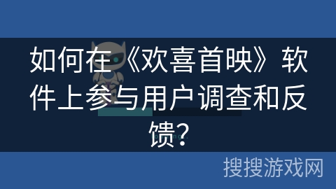 如何在《欢喜首映》软件上参与用户调查和反馈？