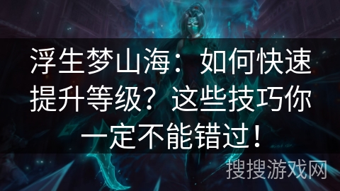 浮生梦山海：如何快速提升等级？这些技巧你一定不能错过！