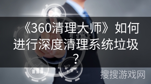 《360清理大师》如何进行深度清理系统垃圾？