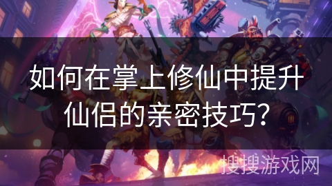 如何在掌上修仙中提升仙侣的亲密技巧？