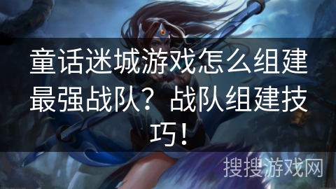 童话迷城游戏怎么组建最强战队？战队组建技巧！