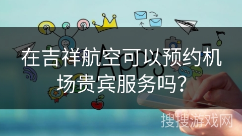 在吉祥航空可以预约机场贵宾服务吗？