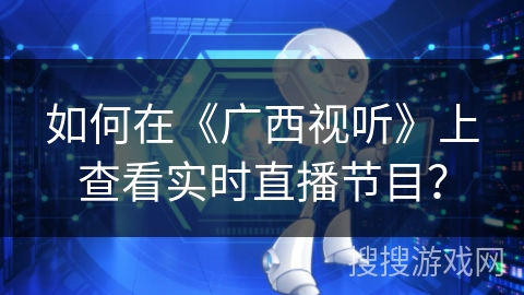 如何在《广西视听》上查看实时直播节目？