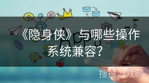 《隐身侠》与哪些操作系统兼容？