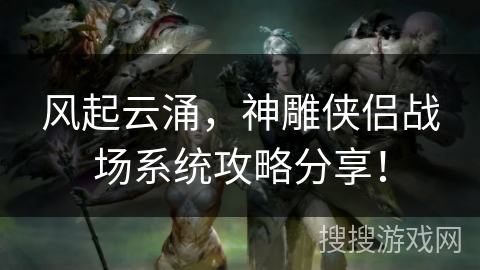 风起云涌，神雕侠侣战场系统攻略分享！