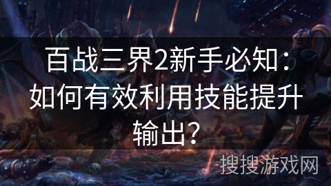 百战三界2新手必知：如何有效利用技能提升输出？