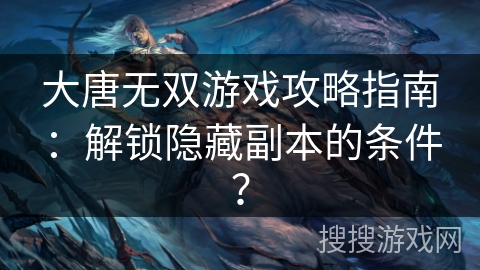 大唐无双游戏攻略指南：解锁隐藏副本的条件？