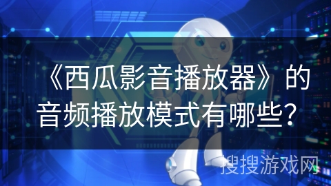 《西瓜影音播放器》的音频播放模式有哪些？