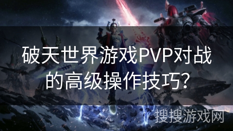破天世界游戏PVP对战的高级操作技巧？