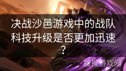 决战沙邑游戏中的战队科技升级是否更加迅速？