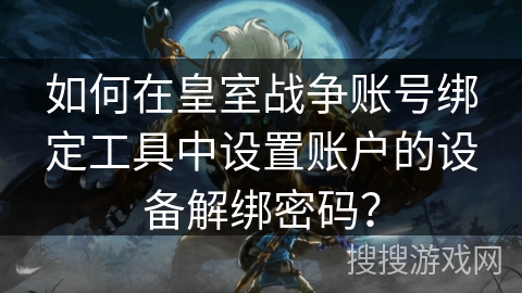 如何在皇室战争账号绑定工具中设置账户的设备解绑密码？