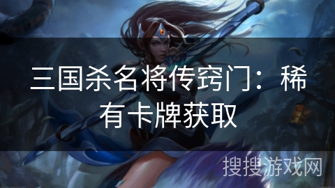 三国杀名将传窍门：稀有卡牌获取