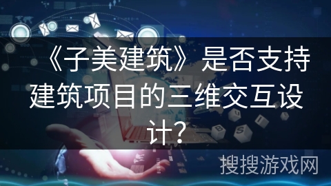 《子美建筑》是否支持建筑项目的三维交互设计？