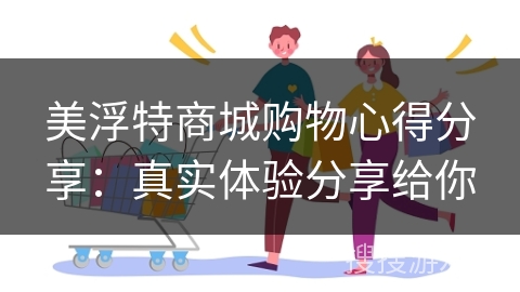 美浮特商城购物心得分享：真实体验分享给你