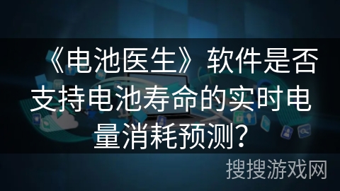 《电池医生》软件是否支持电池寿命的实时电量消耗预测？