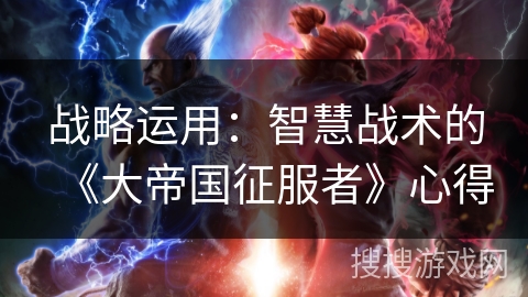战略运用：智慧战术的《大帝国征服者》心得