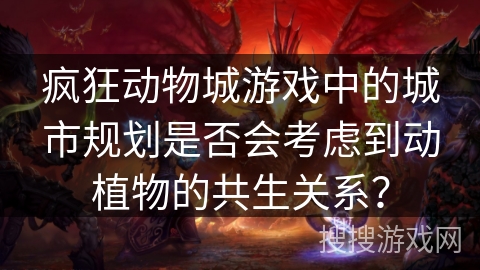 疯狂动物城游戏中的城市规划是否会考虑到动植物的共生关系？