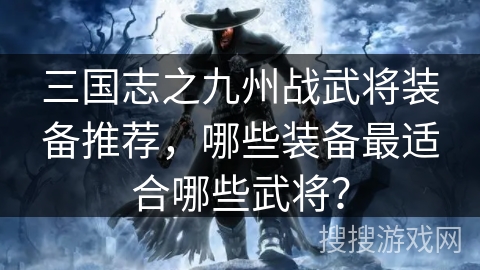 三国志之九州战武将装备推荐，哪些装备最适合哪些武将？