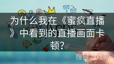 为什么我在《蜜疯直播》中看到的直播画面卡顿？
