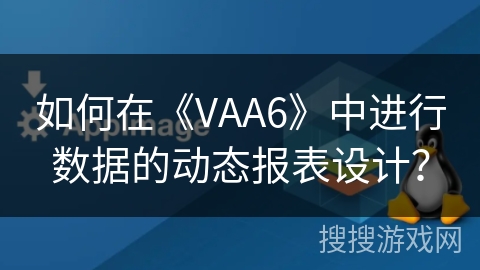 如何在《VAA6》中进行数据的动态报表设计？